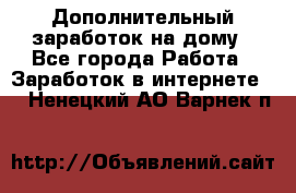 Дополнительный заработок на дому - Все города Работа » Заработок в интернете   . Ненецкий АО,Варнек п.